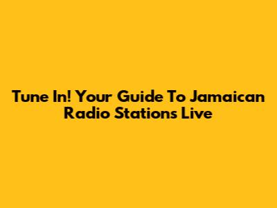 Tune In! Your Guide To Jamaican Radio Stations Live