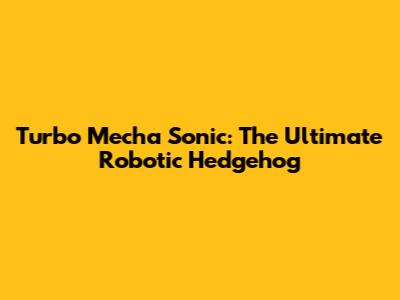 Turbo Mecha Sonic: The Ultimate Robotic Hedgehog