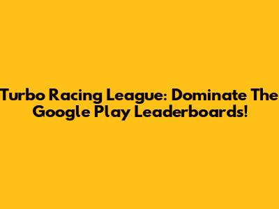 Turbo Racing League: Dominate The Google Play Leaderboards!