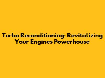Turbo Reconditioning: Revitalizing Your Engine's Powerhouse