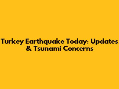 Turkey Earthquake Today: Updates & Tsunami Concerns