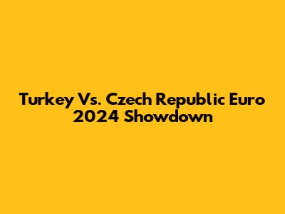 Turkey Vs. Czech Republic Euro 2024 Showdown