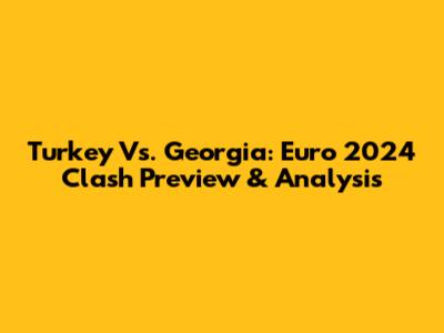 Turkey Vs. Georgia: Euro 2024 Clash Preview & Analysis
