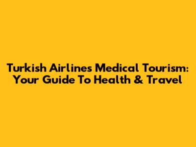 Turkish Airlines Medical Tourism: Your Guide To Health & Travel