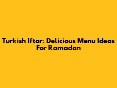 Turkish Iftar: Delicious Menu Ideas For Ramadan