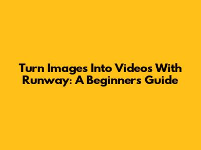 Turn Images Into Videos With Runway: A Beginner's Guide