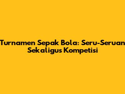 Turnamen Sepak Bola: Seru-Seruan Sekaligus Kompetisi