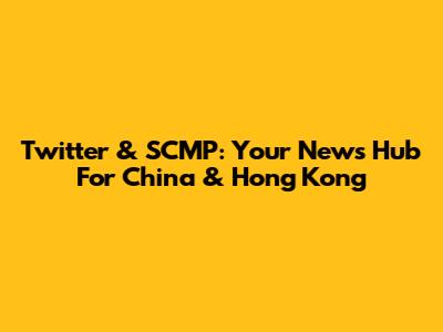 Twitter & SCMP: Your News Hub For China & Hong Kong