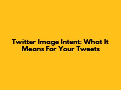 Twitter Image Intent: What It Means For Your Tweets