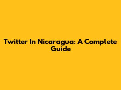 Twitter In Nicaragua: A Complete Guide