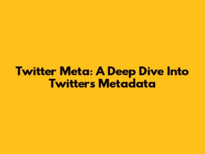 Twitter Meta: A Deep Dive Into Twitter's Metadata
