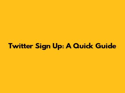 Twitter Sign Up: A Quick Guide