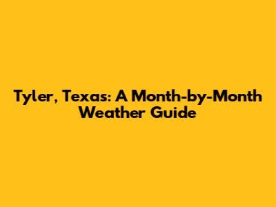 Tyler, Texas: A Month-by-Month Weather Guide
