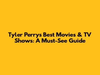 Tyler Perry's Best Movies & TV Shows: A Must-See Guide