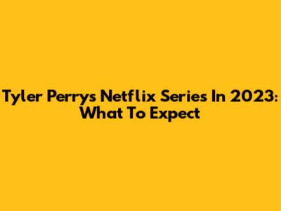 Tyler Perry's Netflix Series In 2023: What To Expect