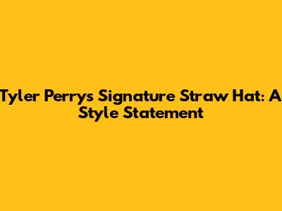 Tyler Perry's Signature Straw Hat: A Style Statement