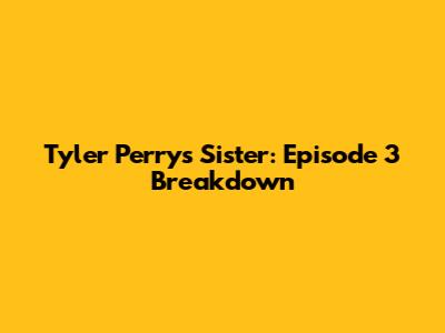 Tyler Perry's Sister: Episode 3 Breakdown