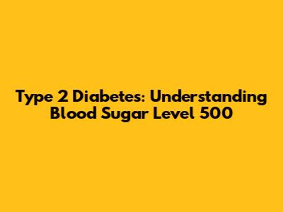 Type 2 Diabetes: Understanding Blood Sugar Level 500