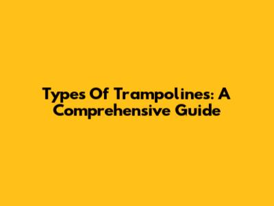 Types Of Trampolines: A Comprehensive Guide