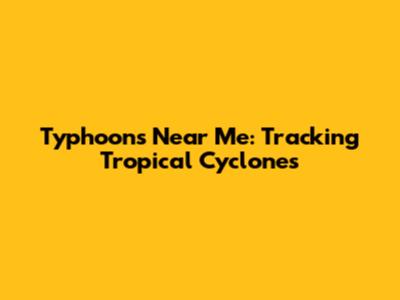Typhoons Near Me: Tracking Tropical Cyclones
