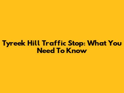 Tyreek Hill Traffic Stop: What You Need To Know