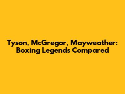 Tyson, McGregor, Mayweather: Boxing Legends Compared