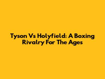 Tyson Vs Holyfield: A Boxing Rivalry For The Ages