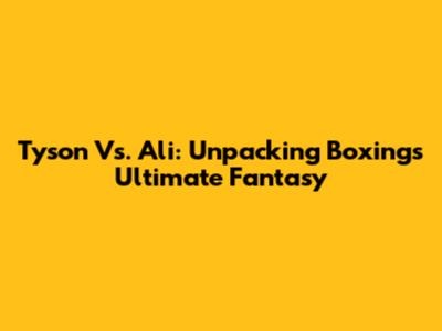 Tyson Vs. Ali: Unpacking Boxing's Ultimate Fantasy