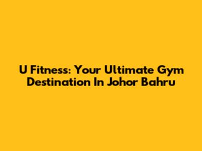 U Fitness: Your Ultimate Gym Destination In Johor Bahru