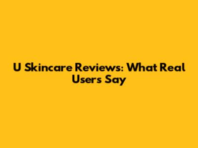 U Skincare Reviews: What Real Users Say