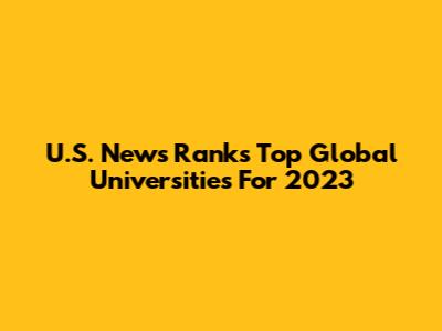U.S. News Ranks Top Global Universities For 2023