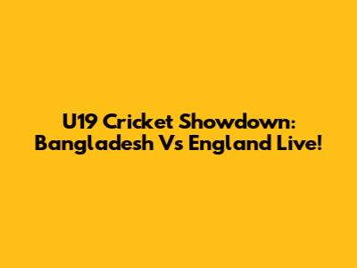 U19 Cricket Showdown: Bangladesh Vs England Live!