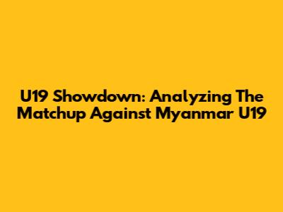 U19 Showdown: Analyzing The Matchup Against Myanmar U19
