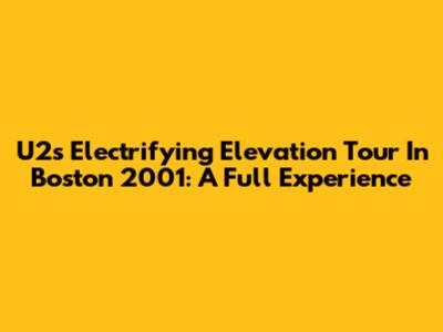 U2's Electrifying Elevation Tour In Boston 2001: A Full Experience