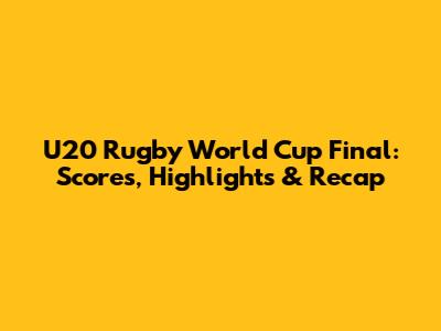 U20 Rugby World Cup Final: Scores, Highlights & Recap