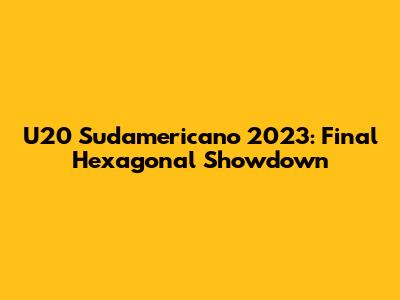 U20 Sudamericano 2023: Final Hexagonal Showdown