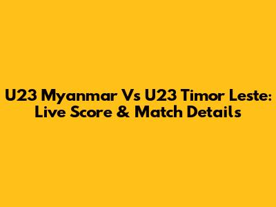U23 Myanmar Vs U23 Timor Leste: Live Score & Match Details