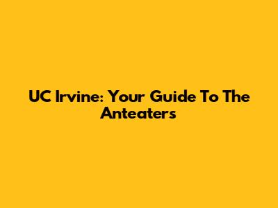 UC Irvine: Your Guide To The Anteaters