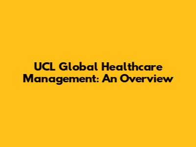 UCL Global Healthcare Management: An Overview