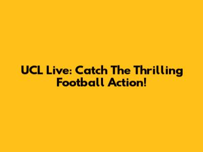 UCL Live: Catch The Thrilling Football Action!