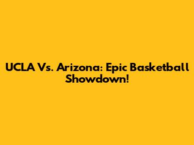 UCLA Vs. Arizona: Epic Basketball Showdown!