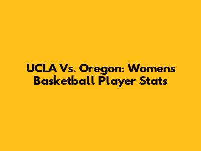 UCLA Vs. Oregon: Women's Basketball Player Stats