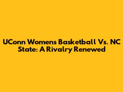 UConn Women's Basketball Vs. NC State: A Rivalry Renewed