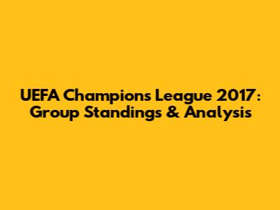 UEFA Champions League 2017: Group Standings & Analysis