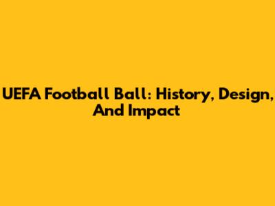 UEFA Football Ball: History, Design, And Impact