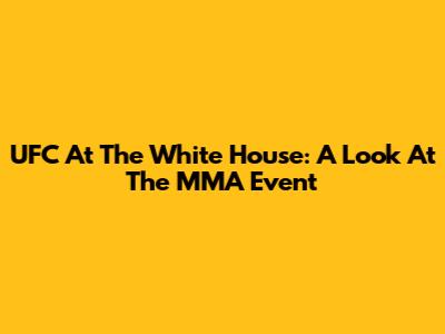 UFC At The White House: A Look At The MMA Event