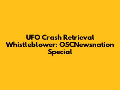UFO Crash Retrieval Whistleblower: OSCNewsnation Special