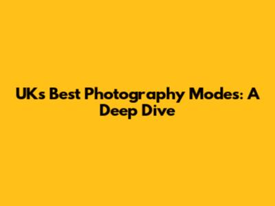 UK's Best Photography Modes: A Deep Dive