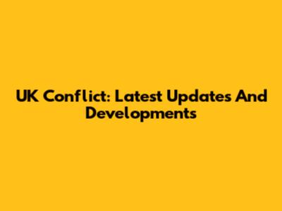 UK Conflict: Latest Updates And Developments