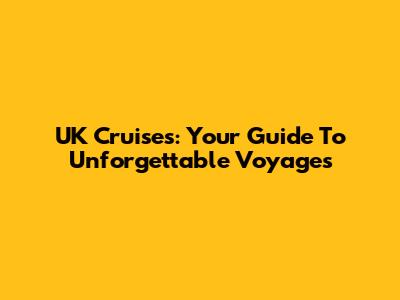 UK Cruises: Your Guide To Unforgettable Voyages